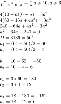  \frac{a}{10-a}* \frac{a}{6-a}= \frac{4}{3}|a \neq 10, a \neq 6\\\\4(10-a)(6-a)=3a^2\\ 4(60- 16a+4a^2)=3a^2\\240-64a+4a^2=3a^2\\a^2-64a+240=0\\D=3136=56^2\\a_1=(64+56)/2=60\\a_2=(64-56)/2=4\\\\b_1=10-60=-50\\b_2=10-4=6\\\\c_1=3*60=180\\c_2=3*4=12\\\\d_1=18-180=-162\\d_2=18-12=6