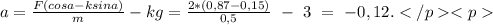 a=\frac{F(cosa-ksina)}{m}-kg=\frac{2*(0,87-0,15)}{0,5}\ -\ 3\ =\ -0,12.</p <p