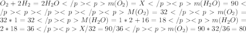 O_2+2H_2=2H_2O</p
<p m(O_2)=X</p
<p m(H_2O)=90</p
<p </p
<p </p
<pM(O_2)=32 </p
<p m(O_2)=32*1=32 </p
<p M(H_2O)=1*2+16=18</p
<p m(H_2O)=2*18=36</p
<p X/32=90/36</p
<p m(O_2)=90*32/36=80