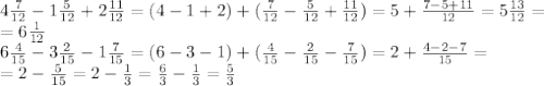4 \frac{7}{12} -1 \frac{5}{12} +2 \frac{11}{12} =(4-1+2)+( \frac{7}{12} -\frac{5}{12} +\frac{11}{12} )=5+\frac{7-5+11}{12} =5\frac{13}{12} =\\=6\frac{1}{12} \\
6 \frac{4}{15} -3\frac{2}{15} -1\frac{7}{15} =(6-3-1)+(\frac{4}{15} -\frac{2}{15} -\frac{7}{15} )=2+\frac{4-2-7}{15} =\\=2-\frac{5}{15}=2 -\frac{1}{3} = \frac{6}{3} - \frac{1}{3} = \frac{5}{3} 