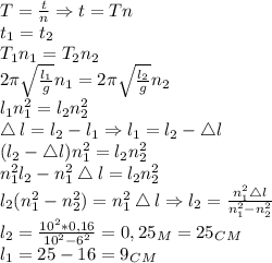 T= \frac{t}{n}\Rightarrow t=Tn\\
t_1=t_2\\
T_1n_1=T_2n_2\\
2\pi \sqrt{\frac{l_1}{g} } n_1=2\pi \sqrt{\frac{l_2}{g} }n_2\\
l_1n_1^2=l_2n_2^2\\
\bigtriangleup l=l_2-l_1\Rightarrow l_1=l_2-\bigtriangleup l\\
(l_2-\bigtriangleup l)n_1^2=l_2n_2^2\\
n_1^2l_2-n_1^2\bigtriangleup l=l_2n_2^2\\
l_2(n_1^2-n_2^2)=n_1^2\bigtriangleup l\Rightarrow l_2= \frac{n_1^2\bigtriangleup l}{n_1^2-n_2^2}\\
l_2= \frac{10^2*0,16}{10^2-6^2}=0,25_M=25_C_M\\
l_1=25-16=9_C_M