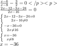 \frac{x-6}{x-8}-\frac{3}{2}=0 </p
<p\\ \frac{2x-12-3x-24}{2x-16}=0 \\ \left \{ {{2x-12-3x-24=0} \atop {2x-16\neq0}} \right. \\ \left \{ {{-x-36=0} \atop {2x\neq16}} \right. \\ \left \{ {{x=-36} \atop {x\neq8}} \right. \\ x=-36