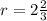 r=2 \frac{2}{3}