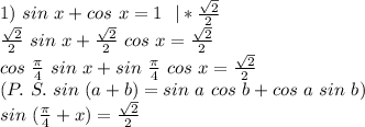 1)\ sin\ x+cos\ x=1\ \ |* \frac{ \sqrt{2} }{2} \\
\frac{ \sqrt{2} }{2}\ sin\ x+\frac{ \sqrt{2} }{2}\ cos\ x=\frac{ \sqrt{2} }{2}\\
\ cos\ \frac{\pi}{4}\ sin\ x +sin\ \frac{\pi}{4}\ cos\ x=\frac{ \sqrt{2} }{2}\\
(P.\ S.\ sin\ (a+b)=sin\ a\ cos\ b+ cos\ a\ sin\ b)\\
sin\ ( \frac{\pi}{4}+x)=\frac{ \sqrt{2} }{2}\\
