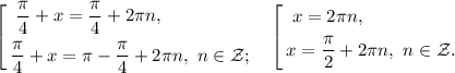 \left[\begin{gathered}\
 \frac{\pi}{4}+x=\frac{\pi}{4}+2\pi n ,\hfill \\ 
\frac{\pi}{4}+x=\pi-\frac{\pi}{4}+2\pi n,\ n\in \mathcal{Z};\ \ \ \end{gathered} 
\left[\begin{gathered}\
x=2\pi n,\hfill \\ 
x= \frac{\pi}{2}+2\pi n,\ n\in \mathcal Z. \\ \end{gathered} 
