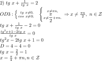 2)\ tg\ x+ \frac{1}{tg\ x}=2\\
OD3: \left \{ {{\ tg\ x\neq0,} \atop {cos\ x\neq 0; }} \right. \ \ \left \{ {{x\neq \pi n,} \atop {x\neq \dfrac{\pi}{2}+\pi n.}} \right. \Rightarrow x\neq \frac{\pi n}{2},\ n\in \mathcal Z\\
tg\ x+ \frac{1}{tg\ x}-2=0\\
 \frac{tg^2x+1-2tg\ x}{tg\ x}=0\\
tg^2x-2tg\ x+1=0\\
D=4-4=0\\
tg\ x= \frac{2}{2}=1\\
x= \frac{\pi}{4}+\pi n, n\in \mathcal Z 