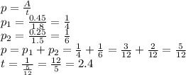p= \frac{A}{t} 
\\\
p_1=\frac{0.45}{1.8}= \frac{1}{4} 
\\\
 p_2=\frac{0.25}{1.5}= \frac{1}{6} 
\\\
p=p_1+p_2= \frac{1}{4} +\frac{1}{6} =\frac{3}{12} +\frac{2}{12}=\frac{5}{12}
\\\
t= \frac{1}{\frac{5}{12}} =\frac{12}{5}=2.4