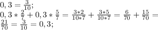 0,3=\frac{3}{10};\\
0,3*\frac{2}{7}+0,3*\frac{5}{7}=\frac{3*2}{10*7}+\frac{3*5}{10*7}=\frac{6}{70}+\frac{15}{70}=\\
\frac{21}{70}=\frac{3}{10}=0,3;