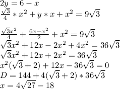 2y=6-x\\
 \frac{\sqrt{3}}{4}*x^2+y*x+x^2=9\sqrt{3}\\\\
 \frac{\sqrt{3}x^2}{4}+\frac{6x-x^2}{2}+x^2=9\sqrt{3}\\
 \sqrt{3}x^2+12x-2x^2+4x^2=36\sqrt{3}\\
 \sqrt{3}x^2+12x+2x^2=36\sqrt{3}\\
 x^2(\sqrt{3}+2)+12x-36\sqrt{3}=0\\
 D=144+4(\sqrt{3}+2)*36\sqrt{3}\\
 x=4\sqrt{27}-18
