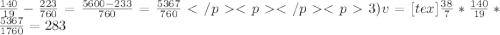 \frac{140}{19}-\frac{223}{760}=\frac{5600-233}{760}=\frac{5367}{760} </p
<p </p
<p3)v= [tex]\frac{38}{7}*\frac{140}{19}*\frac{5367}{1760}=283