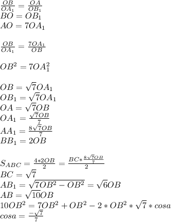 \frac{OB}{OA_{1}} = \frac{OA}{OB_{1}}\\ BO=OB_{1}\\ AO=7OA_{1}\\\\ \frac{OB}{OA_{1}} = \frac{7OA_{1}}{OB}\\\\ OB^2=7OA_{1}^2 \\\\
OB=\sqrt{7}OA_{1}\\
OB_{1}=\sqrt{7}OA_{1}\\
OA=\sqrt{7}OB\\
OA_{1}=\frac{\sqrt{7}OB}{7}\\
AA_{1} = \frac{8\sqrt{7}OB}{7}\\
BB_{1}=2OB\\\\
S_{ABC}=\frac{4*2OB}{2}=\frac{BC * \frac{8\sqrt{7}OB}{7}}{2}\\
BC=\sqrt{7}\\
AB_{1} = \sqrt{ 7OB^2-OB^2 } = \sqrt{6}OB\\
AB=\sqrt{10}OB\\
 10OB^2=7OB^2+OB^2-2*OB^2*\sqrt{7}*cosa\\
 cosa=\frac{-\sqrt{7}}{7}\\ 

