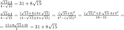  \frac{ \sqrt{15}+4 }{4- \sqrt{15} } =31+8 \sqrt{15} \\\\
 \frac{ \sqrt{15}+4 }{4- \sqrt{15} } = \frac{ (\sqrt{15}+4)(4+ \sqrt{15}) }{(4- \sqrt{15})(4+ \sqrt{15}) } =\frac{ (\sqrt{15}+4)^2}{4^2- (\sqrt{15})^2} = \frac{( \sqrt{15} )^2+2\cdot \sqrt{15}\cdot4+4^2 }{16-15} =\\\\
= \frac{15+8 \sqrt{15}+16 }{1}=31+8 \sqrt{15}