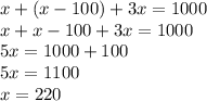 x+ (x-100)+3x=1000\\
x+ x-100+3x=1000\\
5x=1000+100\\
5x=1100\\
x=220