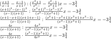 (\frac{x+1}{x-1}-\frac{x-1}{x+1}) : (\frac{x^{2}+1}{x^{2}-}-\frac{x^{2}-1}{x^{2}+1})x=-3\frac {3}{4} \\ 
\frac{(x+1)^2-(x-1)^2}{(x-1)(x+1)} : \frac{(x^{2}+1)^2-(x^{2}-1)^2}{(x^{2}-1)(x^{2}+1)}x=-3\frac {3}{4} \\ 
\frac{(x+1-x+1)(x+1+x-1)}{(x-1)(x+1)} : \frac{(x^{2}+1-x^{2}+1)(x^{2}+1+x^{2}-1)}{(x^{2}-1)(x^{2}+1)}x=-3\frac {3}{4} \\ 
\frac{4x}{(x-1)(x+1)} : \frac{4x^{2}}{(x^{2}-1)(x^{2}+1)}x=-3\frac {3}{4} \\ 
\frac{4x}{(x-1)(x+1)}\cdot \frac{(x^{2}-1)(x^{2}+1)}{4x^{2}}x=-3\frac {3}{4}