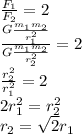 \frac{F_1}{F_2}=2\\ \frac{G \frac{m_1m_2}{r_1^2} }{G \frac{m_1m_2}{r_2^2} }=2\\
 \frac{r_2^2}{r_1^2}=2\\
2r_1^2=r_2^2\\ r_2=\sqrt{2}r_1
