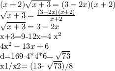 (x+2) \sqrt{x+3} = (3-2x) (x+2)

 \sqrt{x+3} = \frac{(3-2x)(x+2)}{x+2} 

 \sqrt{x+3} =3-2x

x+3=9-12x+4 x^{2} 

 4x^{2} -13x+6

d=169-4*4*6= \sqrt{73} 

x1/x2= (13- \sqrt{73} )/8

