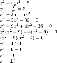 x^2-( \frac{6}{x} )^2=5
\\\
x^2-\frac{36}{x^2} =5
\\\
x^4-36=5x^2
\\\
x^4-5x^2-36=0
\\\
x^4-9x^2+4x^2-36=0
\\\
x^2(x^2-9)+4(x^2-9)=0
\\\
(x^2-9)(x^2+4)=0
\\\
x^2+40
\\\
x^2-9=0
\\\
x^2=9
\\\
x=\pm3