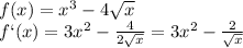 f(x)=x^3-4 \sqrt{x} 
\\\
f`(x)=3x^2- \frac{4}{2 \sqrt{x} } =3x^2- \frac{2}{ \sqrt{x} }