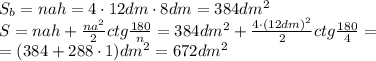 S_b=nah=4\cdot12dm\cdot8dm=384dm^2
\\\
S=nah+\frac{na^2}{2} ctg \frac{180}{n}=384dm^2+\frac{4\cdot(12dm)^2}{2} ctg \frac{180}{4}=
\\\
=(384+288\cdot 1)dm^2=672dm^2