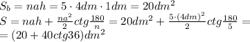 S_b=nah=5\cdot4dm\cdot1dm=20dm^2
\\\
S=nah+\frac{na^2}{2} ctg \frac{180}{n}=20dm^2+\frac{5\cdot(4dm)^2}{2} ctg \frac{180}{5}=
\\\
=(20+40ctg36)dm^2