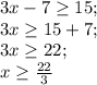 3x-7 \geq 15;\\ 3x \geq 15+7;\\ 3x \geq 22;\\ x \geq \frac{22}{3}