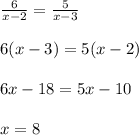 \frac{6}{x-2}= \frac{5}{x-3} \\ \\ 6(x-3)=5(x-2) \\ \\ 6x-18=5x-10 \\ \\ x=8