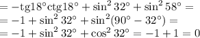 =-\mathrm{tg}18^\circ\mathrm{ctg}18^\circ+\sin^232^\circ+\sin^258^\circ=
\\\
=-1+\sin^232^\circ+\sin^2(90^\circ-32^\circ)=
\\\
=-1+\sin^232^\circ+\cos^232^\circ=-1+1=0