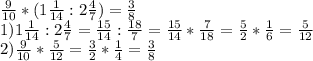 \frac{9}{10} *(1 \frac{1}{14} : 2\frac{4}{7} )= \frac{3}{8} \\
1) 1 \frac{1}{14} :2 \frac{4}{7} = \frac{15}{14} : \frac{18}{7} = \frac{15}{14} * \frac{7}{18} = \frac{5}{2} * \frac{1}{6} = \frac{5}{12} \\
2) \frac{9}{10} * \frac{5}{12} = \frac{3}{2} * \frac{1}{4} = \frac{3}{8}