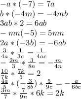 -a*(-7)=7a\\
b*(-4m)=-4mb\\
3ab*2=6ab\\
-mn(-5)=5mn\\
2a*(-3b)=-6ab\\
 \frac{3}{4a} * \frac{1}{3c} = \frac{1}{4ac} \\
- \frac{2m}{3} * \frac{3}{8n} =- \frac{m}{4n} \\
 \frac{10}{7k} * \frac{7k}{5} =2\\
 \frac{4a}{5} *(- \frac{3}{8b} )* \frac{5}{9c} =- \frac{a}{6bc} \\
 \frac{3m}{7} * \frac{7}{9n} *6k= 2k