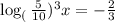 \log_(\frac{5}{10})^{3}x=-\frac{2}{3}