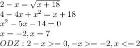 2-x=\sqrt{x+18}\\ 4-4x+x^2=x+18\\ x^2-5x-14=0\\ x=-2, x= 7\\ ODZ:2-x=0,-x=-2,x<=2
