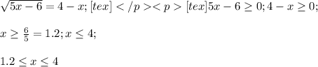 \sqrt{5x-6}=4-x;[tex]
[tex] 5x-6 \geq 0;4-x \geq 0;\\\\ x \geq \frac{6}{5}=1.2; x \leq 4;\\\\1.2 \leq x \leq 4