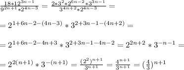 \frac{18*12^{3n-1}}{9^{2n+1}*2^{4n-3}}=\frac{2*3^2*2^{6n-2}*3^{3n-1}}{3^{4n+2}*2^{4n-3}}= \\ \\ =2^{1+6n-2-(4n-3)}*3^{2+3n-1-(4n+2)}= \\ \\ =
2^{1+6n-2-4n+3}*3^{2+3n-1-4n-2}=2^{2n+2}*3^{-n-1}= \\ \\ =
2^{2(n+1)}*3^{-(n+1)}=\frac{(2^2)^{n+1}}{3^{n+1}}=
\frac{4^{n+1}}{3^{n+1}}=(\frac{4}{3})^{n+1}