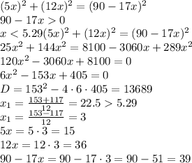 (5x)^2+(12x)^2=(90-17x)^2
\\\
90-17x0
\\\
x<5.29
(5x)^2+(12x)^2=(90-17x)^2
\\\
25x^2+144x^2=8100-3060x+289x^2
\\\
120x^2-3060x+8100=0
\\\
6x^2-153x+405=0
\\\
D=153^2-4\cdot6\cdot405=13689
\\\
x_1=\frac{153+117}{12}=22.55.29
\\\
x_1=\frac{153-117}{12}=3
\\\
5x=5\cdot3=15
\\\
12x=12\cdot3=36
\\\
90-17x=90-17\cdot3=90-51=39