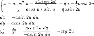 \left\{\begin{matrix} x=acos^2\ u=\frac{a(1+cos\ 2u)}{2}=\frac{1}{2}a+\frac{1}{2}acos\ 2u \\ y=acos\ u*sin\ u=\frac{1}{2}asin\ 2u\end{matrix}\right.\\\\
dx=-asin\ 2u\ du,\\ dy=acos\ 2u\ du,\\
y'_x=\frac{dy}{dx}=\dfrac{acos\ 2u\ du}{-asin\ 2u\ du}=-ctg\ 2u