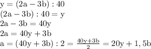 \rm y=(2a-3b):40 \\
(2a-3b):40=y\\
2a-3b=40y \\
2a=40y+3b \\
a=(40y+3b):2=\frac {40y+3b}{2}=20y+1,5b