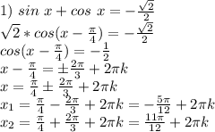 1)\ sin\ x+cos\ x=-\frac{\sqrt2}{2}\\ \sqrt2*cos(x-\frac{\pi}{4}) =-\frac{\sqrt2}{2}\\ 
cos(x-\frac{\pi}{4}) =-\frac{1}{2}\\ x-\frac{\pi}{4}=\pm \frac{2\pi}{3}+2\pi k\\ 
x=\frac{\pi}{4}\pm \frac{2\pi}{3}+2\pi k\\ x_1=\frac{\pi}{4}- \frac{2\pi}{3}+2\pi k=-\frac{5 \pi }{12}+2\pi k\\ x_2=\frac{\pi}{4}+ \frac{2\pi}{3}+2\pi k=\frac{11 \pi }{12}+2\pi k\\