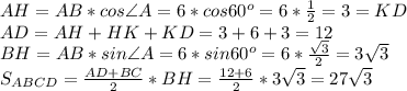 AH=AB*cos \angle A=6*cos60^o=6*\frac{1}{2}=3=KD\\ AD=AH+HK+KD=3+6+3=12\\
BH=AB*sin \angle A=6*sin60^o=6*\frac{\sqrt3}{2}=3\sqrt3\\
S_{ABCD}=\frac{AD+BC}{2}*BH=\frac{12+6}{2}*3\sqrt3=27\sqrt3