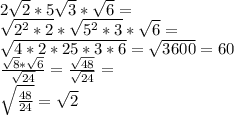 2 \sqrt{2} *5 \sqrt{3} * \sqrt{6} =\\
 \sqrt{ 2^{2} *2} * \sqrt{ 5^{2} *3} * \sqrt{6} =\\
 \sqrt{4*2 *25*3*6} = \sqrt{3600} = 60\\
 \frac{ \sqrt{8}* \sqrt{6} }{ \sqrt{24} } = \frac{ \sqrt{48} }{ \sqrt{24} } =\\
 \sqrt{ \frac{48}{24} } = \sqrt{2}