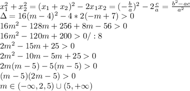 \\x_1^2+x_2^2=(x_1+x_2)^2-2x_1x_2=(-\frac{b}{a})^2-2\frac{c}{a}=\frac{b^2-ac}{a^2}
\\\Delta=16(m-4)^2-4*2(-m+7)0
\\16m^2-128m+256+8m-560
\\16m^2-120m+2000/:8
\\2m^2-15m+250
\\2m^2-10m-5m+250
\\2m(m-5)-5(m-5)0
\\(m-5)(2m-5)0
\\m\in(-\infty,2,5)\cup(5,+\infty)