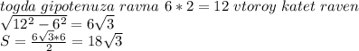 togda\ gipotenuza \ ravna \ 6*2=12 \ vtoroy \ katet \ raven \\
\sqrt{12^2-6^2}=6\sqrt{3}\\
S=\frac{6\sqrt{3}*6}{2}=18\sqrt{3}