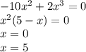 
-10x^2 + 2x^3 =0
\\\
x^2(5 - x) =0
\\\
x=0
\\\
x=5
