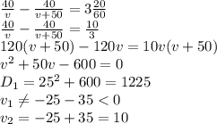 \frac{40}{v} - \frac{40}{v+50} =3 \frac{20}{60} 
\\\
 \frac{40}{v} - \frac{40}{v+50} =\frac{10}{3} 
\\\
120(v+50)-120v=10v(v+50)
\\\
v^2+50v-600=0
\\\
D_1=25^2+600=1225
\\\
v_1 \neq -25-35<0
\\\
v_2=-25+35=10