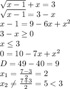 \sqrt{x-1}+x=3 
\\\
 \sqrt{x-1}=3-x
\\\
x-1=9-6x+x^2
\\\
3-x \geq 0
\\\
x \leq 3
\\\
0=10-7x+x^2
\\\
D=49-40=9
\\\
x_1= \frac{7-3}{2}=2
\\\
 x_2 \neq \frac{7+3}{2}=5<3