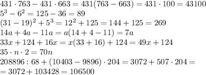 431\cdot763-431\cdot663=431(763-663)=431\cdot100=43100
\\\
5^3-6^2=125-36=89
\\\
(31-19)^2+5^3=12^2+125=144+125=269
\\\
14a+4a-11a=a(14+4-11)=7a
\\\
33x+124+16x=x(33+16)+124=49x+124
\\\
35\cdot n\cdot2=70n
\\\
208896:68+(10403-9896)\cdot204=3072+507\cdot204= \\\ =3072+103428=106500