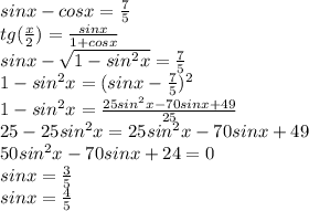 sinx-cosx=\frac{7}{5}\\
tg(\frac{x}{2})=\frac{sinx}{1+cosx}\\
sinx-\sqrt{1-sin^2x}=\frac{7}{5}\\
1-sin^2x=(sinx-\frac{7}{5})^2\\
1-sin^2x= \frac{25sin^2x-70sinx+49}{25}\\
25-25sin^2x=25sin^2x-70sinx+49\\
50sin^2x-70sinx+24=0\\ sinx=\frac{3}{5}\\
sinx=\frac{4}{5}\\
