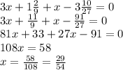 3x+1 \frac{2}{9}+x-3 \frac{10}{27}=0
\\\
3x+ \frac{11}{9}+x-\frac{91}{27}=0
\\\
81x+ 33+27x-91=0
\\\
108x=58
\\\
x= \frac{58}{108} =\frac{29}{54}
