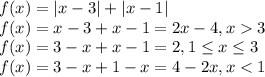 f(x)=|x-3|+|x-1|
\\\
f(x)=x-3+x-1=2x-4, x 3
\\\
f(x)=3-x+x-1=2, 1 \leq x \leq 3
\\\
f(x)=3-x+1-x=4-2x, x