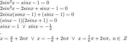 \\2 sin ^2 x-sin x-1=0
\\2sin^2x-2sinx+sinx-1=0
\\2sinx(sonx-1)+(sinx-1)=0
\\(sinx-1)(2sinx+1)=0
\\sinx=1 \ \vee \ sinx=-\frac12
\\.
\\x=\frac\pi2+2n\pi \ \vee \ x=-\frac\pi6+2n\pi \ \vee \ x=\frac76\pi+2n\pi, \ n\in \ Z