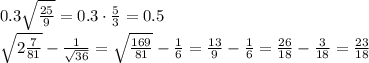 0.3\sqrt \frac{25}{9}=0.3\cdot \frac{5}{3} =0.5
\\\
\sqrt{2 \frac{7}{81}} - \frac{1} {\sqrt{36}} =\sqrt{\frac{169}{81}} - \frac{1} {6} =\frac{13}{9} - \frac{1} {6} =\frac{26}{18} - \frac{3} {18} =\frac{23} {18}
